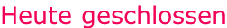 Heute geschlossen