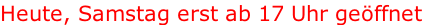 Heute, Samstag erst ab 17 Uhr geöffnet