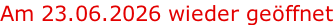 Am 23.06.2026 wieder geöffnet