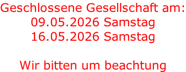 Geschlossene Gesellschaft am: 09.05.2026 Samstag 16.05.2026 Samstag  Wir bitten um beachtung