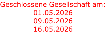 Geschlossene Gesellschaft am: 01.05.2026 09.05.2026 16.05.2026
