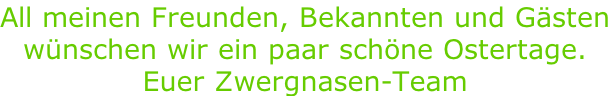All meinen Freunden, Bekannten und Gästen wünschen wir ein paar schöne Ostertage. Euer Zwergnasen-Team