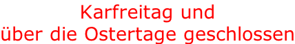 Karfreitag und  über die Ostertage geschlossen