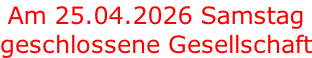 Am 25.04.2026 Samstag geschlossene Gesellschaft